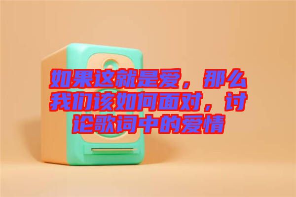 如果這就是愛，那么我們?cè)撊绾蚊鎸?duì)，討論歌詞中的愛情