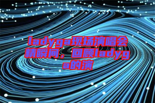 ladyga現場演唱會精瞬間，回顧ladyga的演