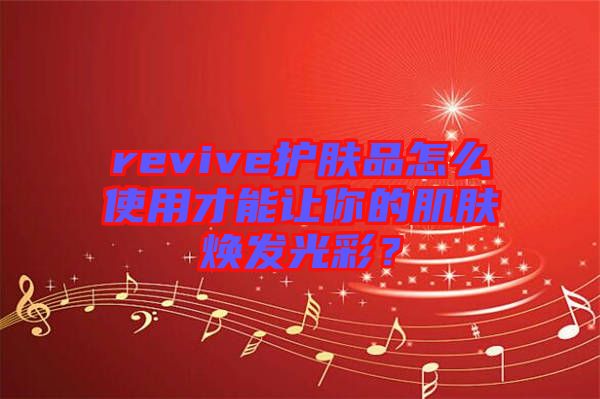 revive護膚品怎么使用才能讓你的肌膚煥發(fā)光彩？