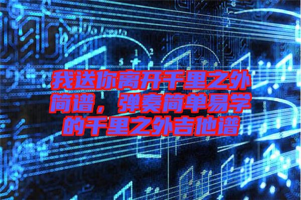 我送你離開千里之外簡譜，彈奏簡單易學(xué)的千里之外吉他譜