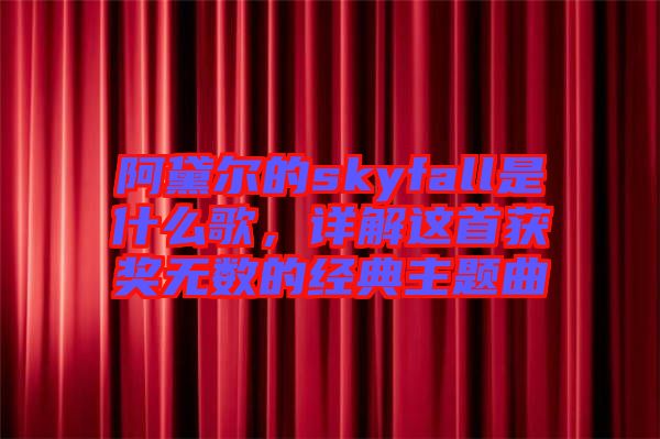阿黛爾的skyfall是什么歌，詳解這首獲獎(jiǎng)無數(shù)的經(jīng)典主題曲