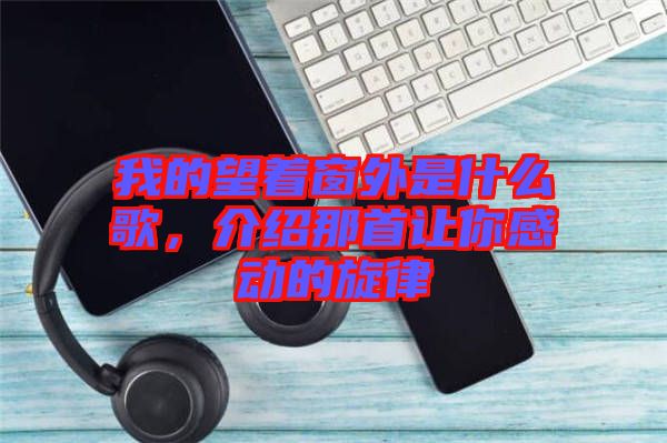 我的望著窗外是什么歌，介紹那首讓你感動(dòng)的旋律