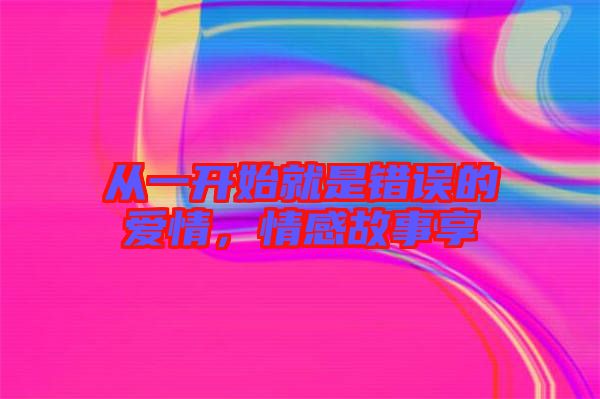 從一開始就是錯誤的愛情，情感故事享