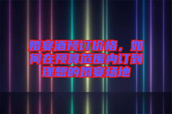 婚宴酒預(yù)訂價(jià)格，如何在預(yù)算范圍內(nèi)訂到理想的婚宴場地