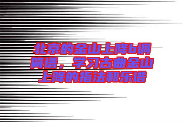北京的金山上降b調(diào)簡(jiǎn)譜，學(xué)習(xí)古曲金山上降的指法和樂譜