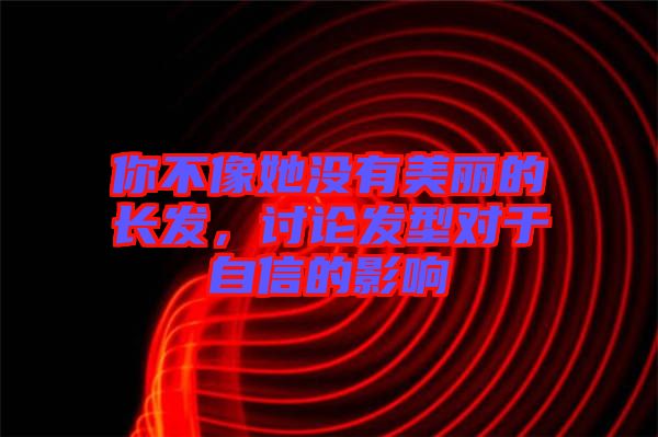 你不像她沒有美麗的長發(fā)，討論發(fā)型對于自信的影響