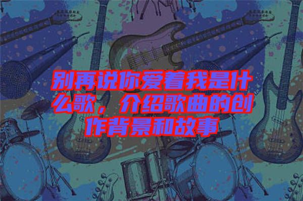 別再說你愛著我是什么歌，介紹歌曲的創(chuàng)作背景和故事
