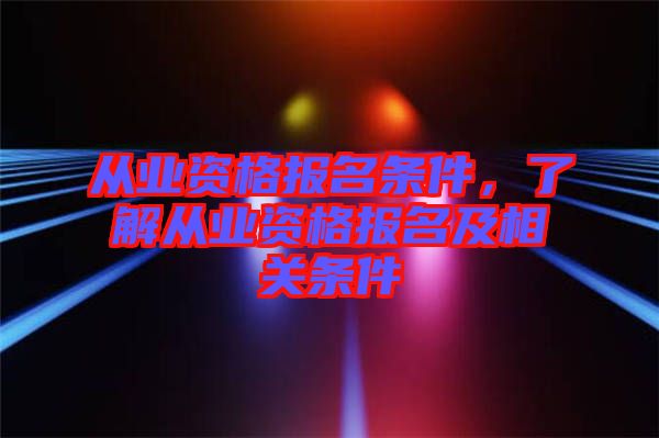 從業(yè)資格報(bào)名條件，了解從業(yè)資格報(bào)名及相關(guān)條件