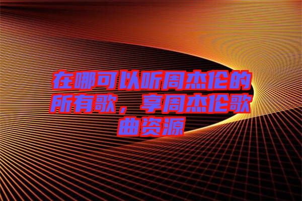 在哪可以聽周杰倫的所有歌，享周杰倫歌曲資源