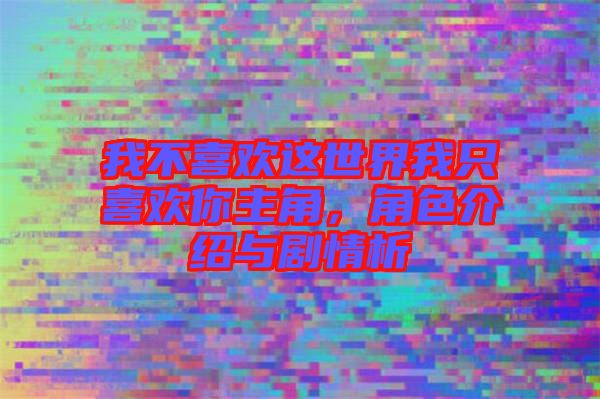 我不喜歡這世界我只喜歡你主角，角色介紹與劇情析