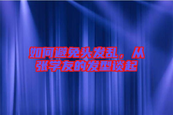 如何避免頭發(fā)亂，從張學(xué)友的發(fā)型談起