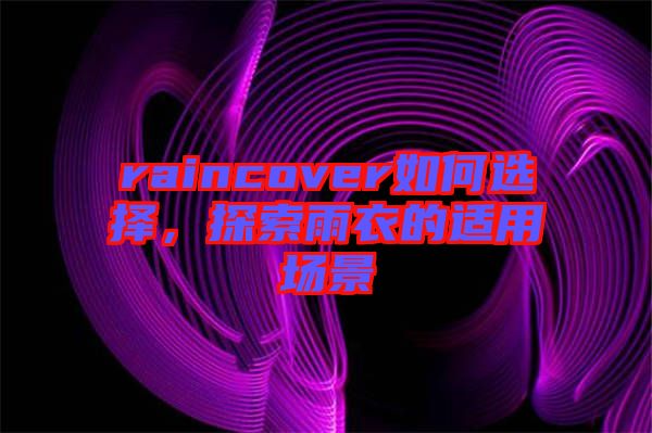 raincover如何選擇，探索雨衣的適用場(chǎng)景