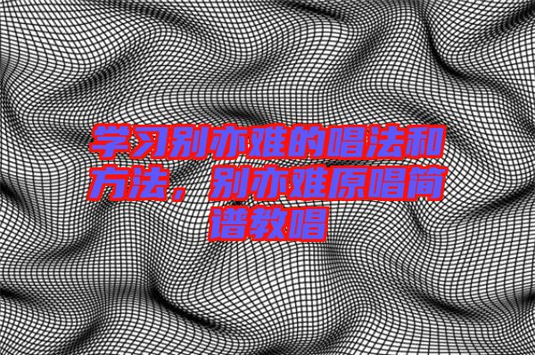 學(xué)習(xí)別亦難的唱法和方法，別亦難原唱簡(jiǎn)譜教唱