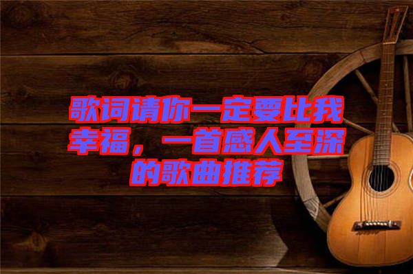 歌詞請你一定要比我幸福，一首感人至深的歌曲推薦