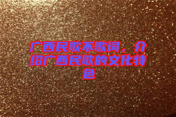 廣西民歌不歌詞，介紹廣西民歌的文化特色