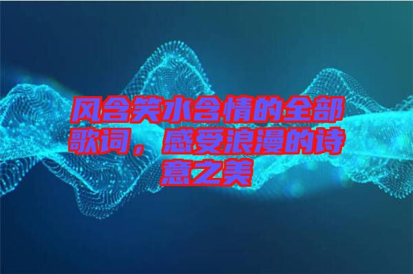 風(fēng)含笑水含情的全部歌詞，感受浪漫的詩(shī)意之美