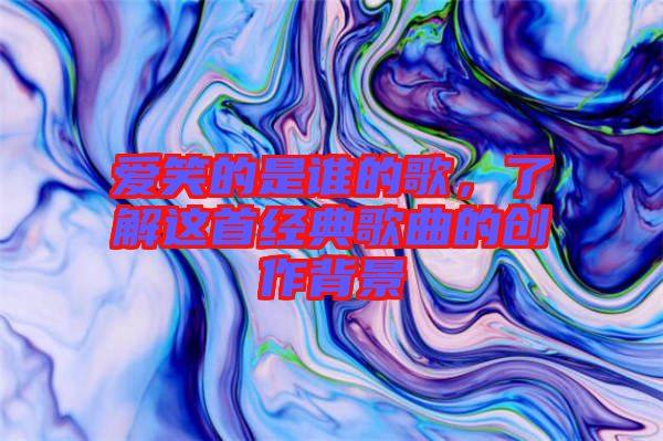 愛笑的是誰的歌，了解這首經(jīng)典歌曲的創(chuàng)作背景