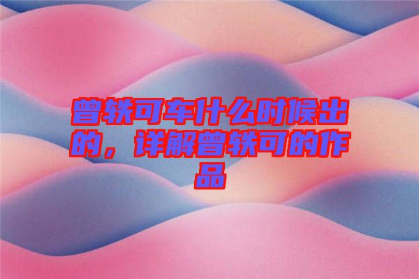 曾軼可車什么時候出的，詳解曾軼可的作品