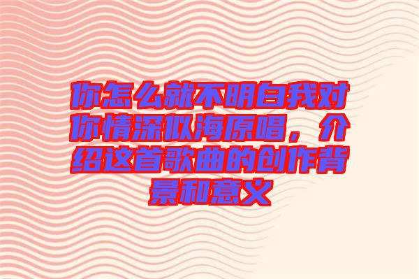 你怎么就不明白我對(duì)你情深似海原唱，介紹這首歌曲的創(chuàng)作背景和意義
