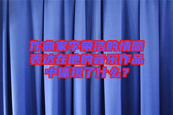 作曲家李榮浩的情感表達在他的音樂作品中體現(xiàn)了什么？