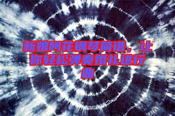 新娘阿花鋼琴簡譜，讓你輕松彈奏婚禮進(jìn)行曲