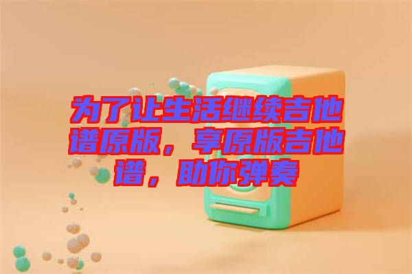 為了讓生活繼續(xù)吉他譜原版，享原版吉他譜，助你彈奏
