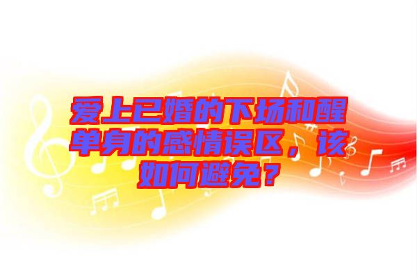 愛(ài)上已婚的下場(chǎng)和醒單身的感情誤區(qū)，該如何避免？