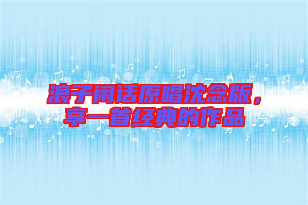 浪子閑話(huà)原唱沈念版，享一首經(jīng)典的作品