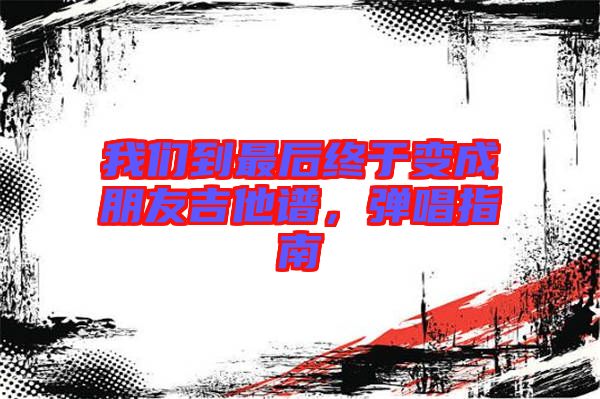 我們到最后終于變成朋友吉他譜，彈唱指南