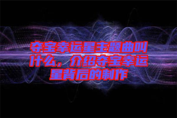 奪寶幸運(yùn)星主題曲叫什么，介紹奪寶幸運(yùn)星背后的制作