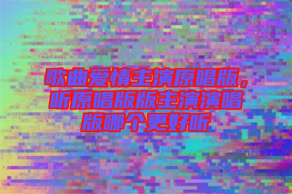 歌曲愛情主演原唱版，聽原唱版版主演演唱版哪個更好聽