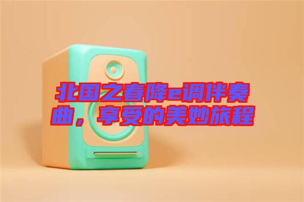 北國之春降e調(diào)伴奏曲，享受的美妙旅程