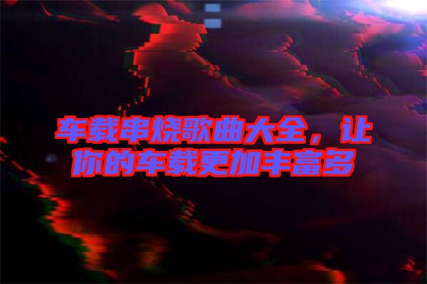 車載串燒歌曲大全，讓你的車載更加豐富多