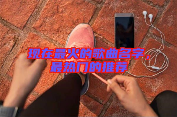 現(xiàn)在最火的歌曲名字，最熱門的推薦