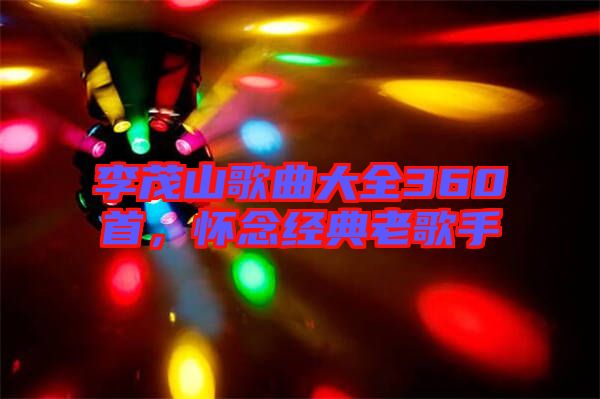 李茂山歌曲大全360首，懷念經(jīng)典老歌手