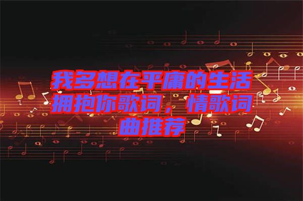 我多想在平庸的生活擁抱你歌詞，情歌詞曲推薦