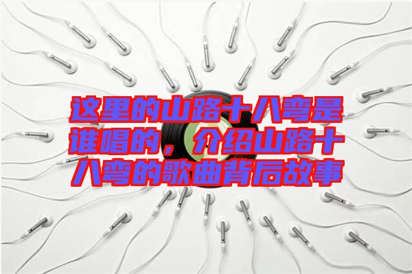 這里的山路十八彎是誰唱的，介紹山路十八彎的歌曲背后故事