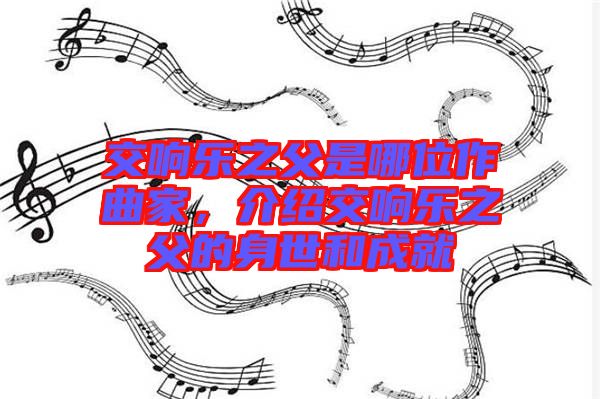 交響樂之父是哪位作曲家，介紹交響樂之父的身世和成就