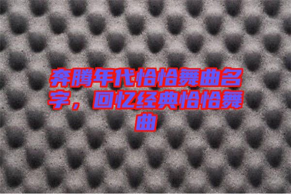 奔騰年代恰恰舞曲名字，回憶經(jīng)典恰恰舞曲