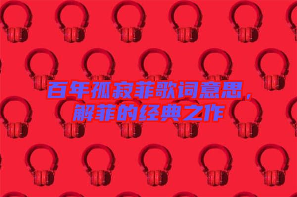 百年孤寂菲歌詞意思，解菲的經(jīng)典之作