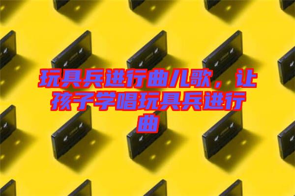 玩具兵進(jìn)行曲兒歌，讓孩子學(xué)唱玩具兵進(jìn)行曲