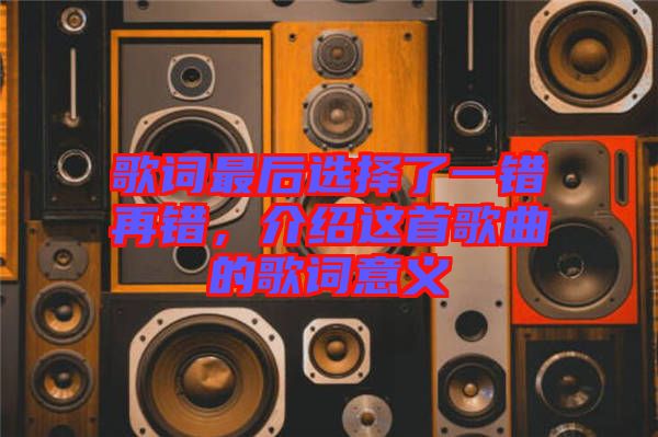 歌詞最后選擇了一錯(cuò)再錯(cuò)，介紹這首歌曲的歌詞意義
