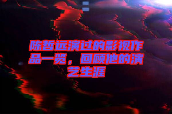 陳哲遠(yuǎn)演過(guò)的影視作品一覽，回顧他的演藝生涯