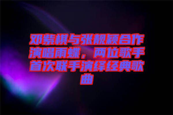鄧紫棋與張靚穎合作演唱雨蝶，兩位歌手首次聯(lián)手演繹經(jīng)典歌曲