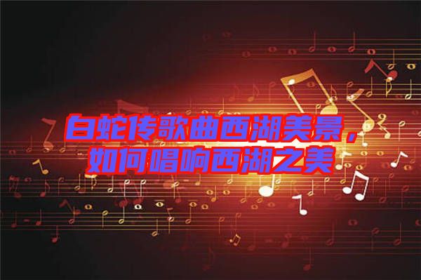 白蛇傳歌曲西湖美景，如何唱響西湖之美