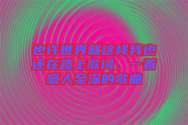也許世界就這樣我也還在路上歌詞，一首感人至深的歌曲