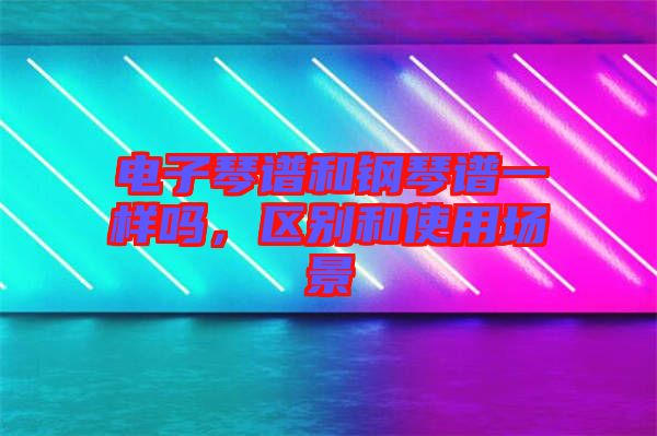 電子琴譜和鋼琴譜一樣嗎，區(qū)別和使用場景