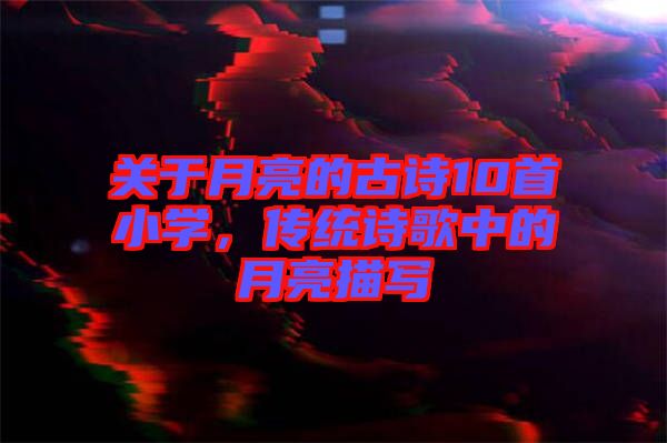 關(guān)于月亮的古詩(shī)10首小學(xué)，傳統(tǒng)詩(shī)歌中的月亮描寫
