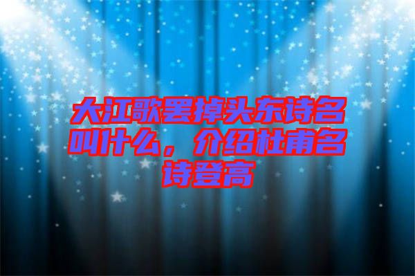 大江歌罷掉頭東詩(shī)名叫什么，介紹杜甫名詩(shī)登高