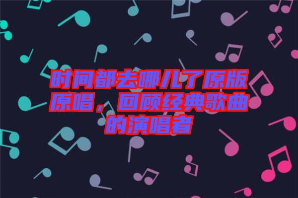 時間都去哪兒了原版原唱，回顧經(jīng)典歌曲的演唱者